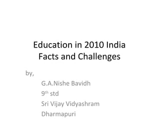 Education in 2010 India
Facts and Challenges
by,
G.A.Nishe Bavidh
9th
std
Sri Vijay Vidyashram
Dharmapuri
 