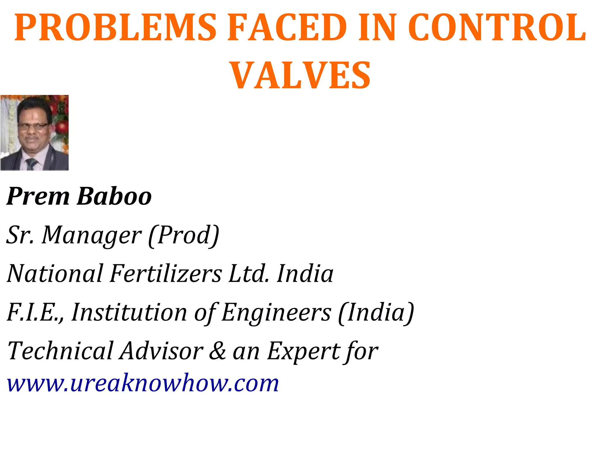 PROBLEMS FACED IN CONTROL
VALVES
Prem Baboo
Sr. Manager (Prod)
National Fertilizers Ltd. India
F.I.E., Institution of Engineers (India)
Technical Advisor & an Expert for
www.ureaknowhow.com
 