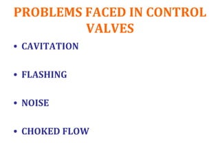 PROBLEMS FACED IN CONTROL
VALVES
• CAVITATION
• FLASHING
• NOISE
• CHOKED FLOW
 