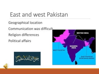 East and west Pakistan
Geographical location
Communication was difficult.
Religion differences
Political affairs
 