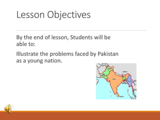 Lesson Objectives
By the end of lesson, Students will be
able to:
Illustrate the problems faced by Pakistan
as a young nation.
 