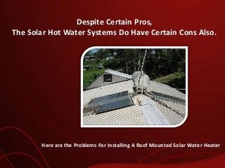 Despite Certain Pros,
The Solar Hot Water Systems Do Have Certain Cons Also.

Here are the Problems For Installing A Roof Mounted Solar Water Heater

 