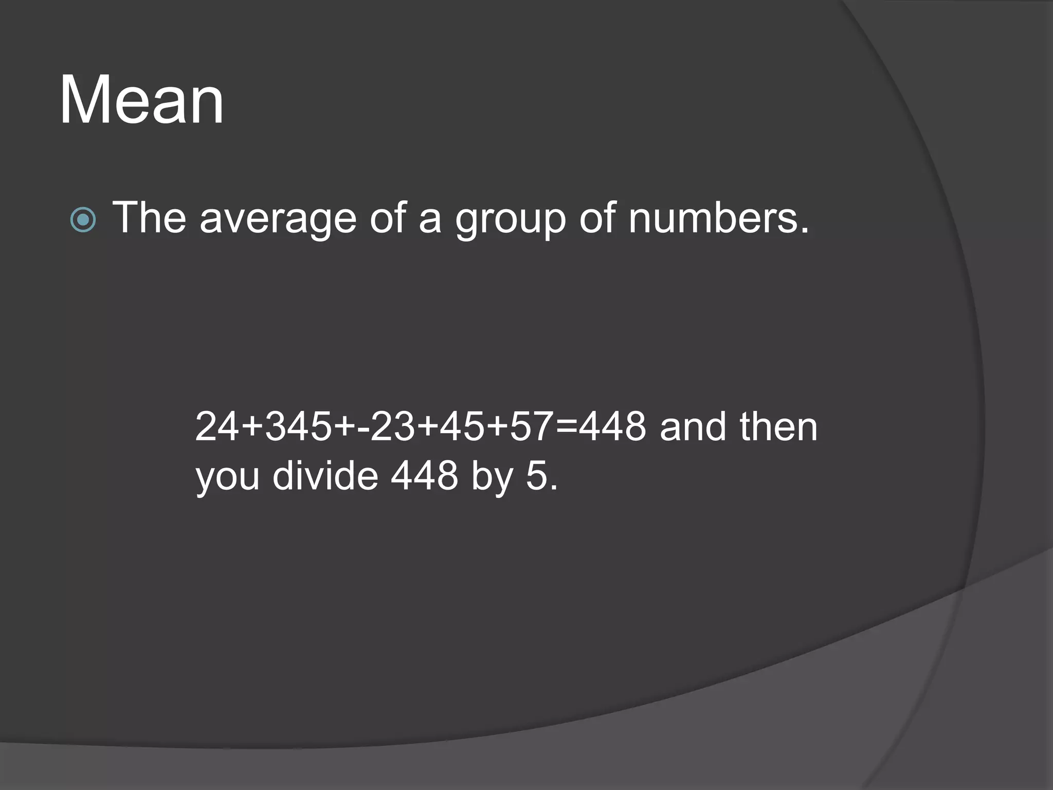 MeanThe average of a group of numbers.24+345+-23+45+57=448 and then you divide 448 by 5.