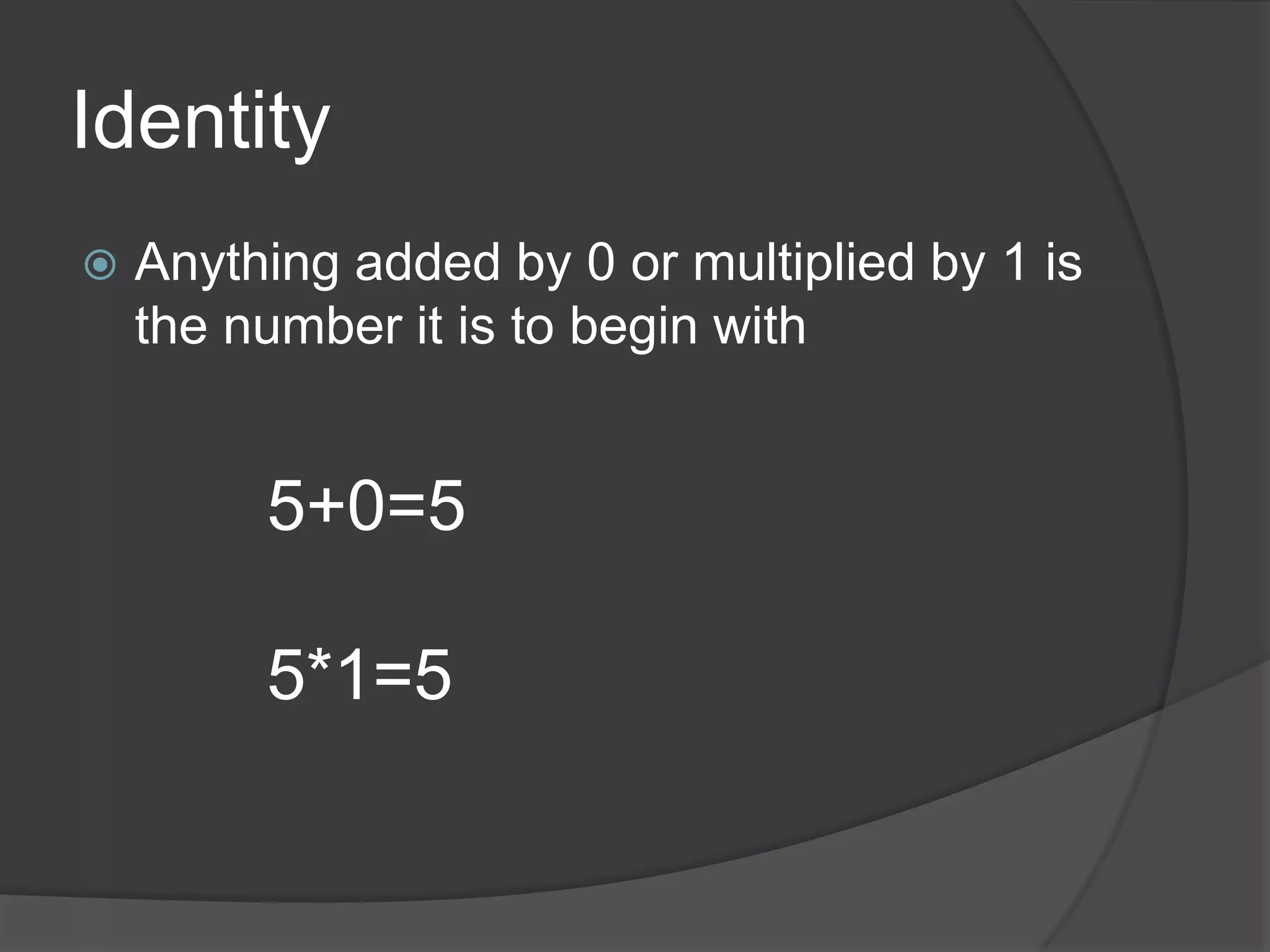 IdentityAnything added by 0 or multiplied by 1 is the number it is to begin with5+0=55*1=5