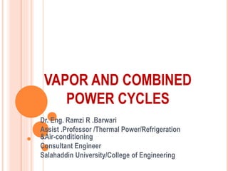 VAPOR AND COMBINED
POWER CYCLES
Dr. Eng. Ramzi R .Barwari
Assist .Professor /Thermal Power/Refrigeration
&Air-conditioning
Consultant Engineer
Salahaddin University/College of Engineering
 