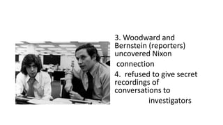 3. Woodward and
Bernstein (reporters)
uncovered Nixon
connection
4. refused to give secret
recordings of
conversations to
investigators
 