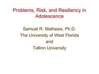 Problems, Risk, and Resiliency in
Adolescence
Samuel R. Mathews, Ph.D.
The University of West Florida
and
Tallinn University
 