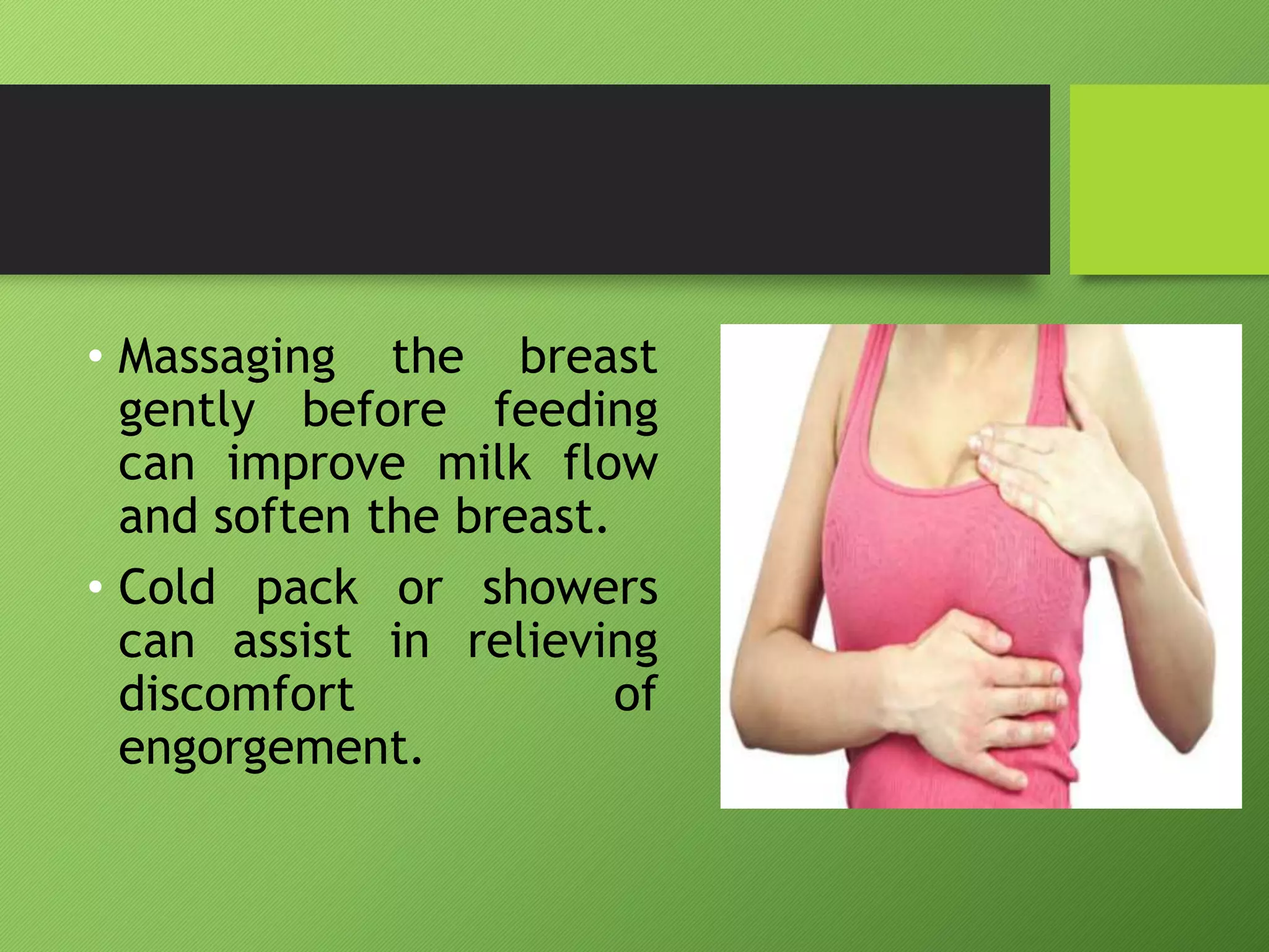 • Massaging the breast
gently before feeding
can improve milk flow
and soften the breast.
• Cold pack or showers
can assist in relieving
discomfort of
engorgement.
 