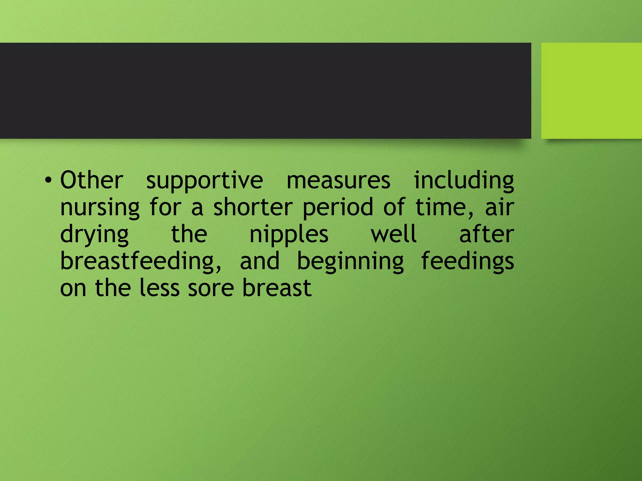 • Other supportive measures including
nursing for a shorter period of time, air
drying the nipples well after
breastfeeding, and beginning feedings
on the less sore breast
 