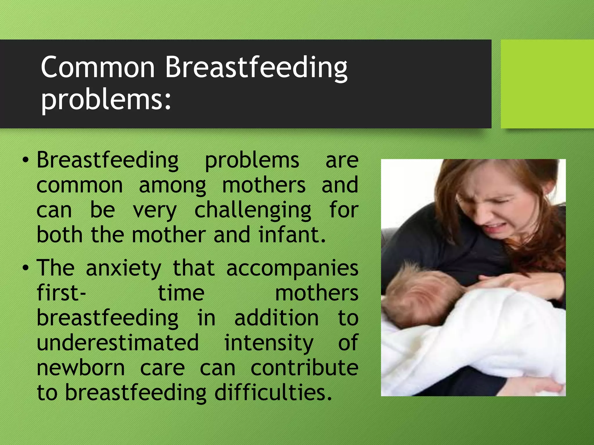 Common Breastfeeding
problems:
• Breastfeeding problems are
common among mothers and
can be very challenging for
both the mother and infant.
• The anxiety that accompanies
first- time mothers
breastfeeding in addition to
underestimated intensity of
newborn care can contribute
to breastfeeding difficulties.
 