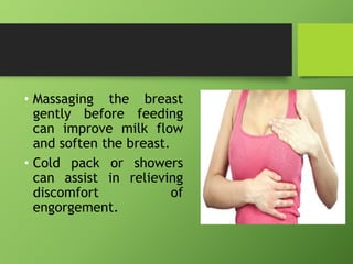 • Massaging the breast
gently before feeding
can improve milk flow
and soften the breast.
• Cold pack or showers
can assist in relieving
discomfort of
engorgement.
 