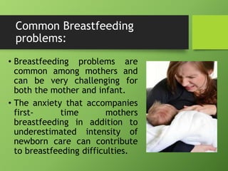 Common Breastfeeding
problems:
• Breastfeeding problems are
common among mothers and
can be very challenging for
both the mother and infant.
• The anxiety that accompanies
first- time mothers
breastfeeding in addition to
underestimated intensity of
newborn care can contribute
to breastfeeding difficulties.
 