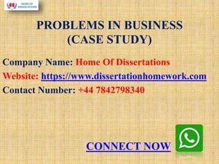 PROBLEMS IN BUSINESS
(CASE STUDY)
Company Name: Home Of Dissertations
Website: https://www.dissertationhomework.com
Contact Number: +44 7842798340
CONNECT NOW
 
