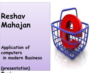 Reshav
Mahajan
Application of
computers
in modern Business
(presentation)
 