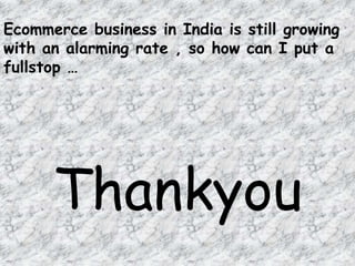 Thankyou
Ecommerce business in India is still growing
with an alarming rate , so how can I put a
fullstop …
 