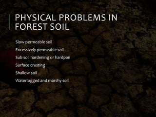 PHYSICAL PROBLEMS IN
FOREST SOIL
Slow permeable soil
Excessively permeable soil
Sub soil hardening or hardpan
Surface crusting
Shallow soil
Waterlogged and marshy soil
 