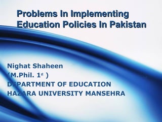 Problems In ImplementingProblems In Implementing
Education Policies In PakistanEducation Policies In Pakistan
Nighat Shaheen
(M.Phil. 1st
)
DEPARTMENT OF EDUCATION
HAZARA UNIVERSITY MANSEHRA
 