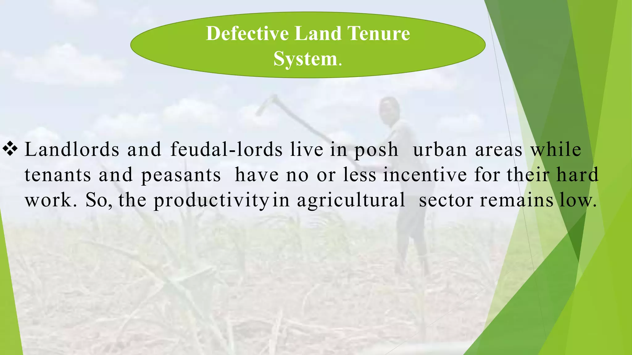  Landlords and feudal-lords live in posh urban areas while
tenants and peasants have no or less incentive for their hard
work. So, the productivityin agricultural sector remains low.
Defective Land Tenure
System.