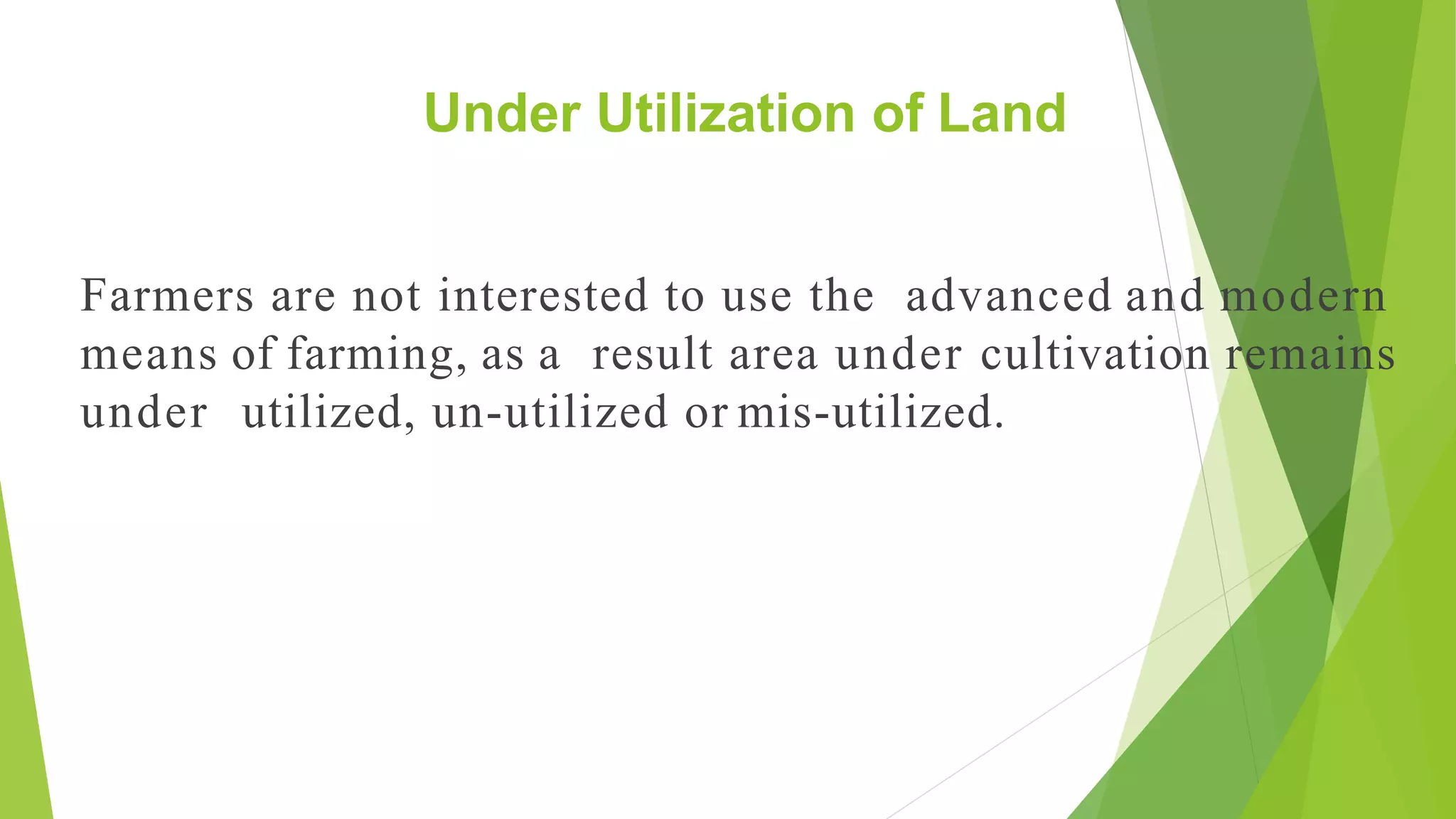 Under Utilization of Land
Farmers are not interested to use the advanced and modern
means of farming, as a result area under cultivation remains
under utilized, un-utilized or mis-utilized.