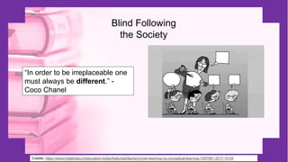 Blind Following
the Society
Credits: https://www.indiatoday.in/education-today/featurephilia/story/rote-learning-vs-conceptual-learning-1057581-2017-10-04
“In order to be irreplaceable one
must always be different.” -
Coco Chanel
 