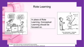Rote Learning
Credits: https://sites.google.com/site/edre621resource/letter
https://knilt.arcc.albany.edu/index.php?title=File:Algebra_cartoon.jpg
In place of Rote
Learning, Conceptual
Learning should be
focused on.
 