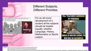Different Subjects,
Different Priorities
For an all round
development of a
student all the subjects
should be treated
equally, whether
Language, History,
Mathematics or Sports
subject.
Credits: https://www.meme-arsenal.com/en/create/template/578167
https://pietriots.com/2018/10/17/the-npc-meme-explained/
https://en.dopl3r.com/memes/dank/till-teachers-borrow-pt-periods-india-is-never-going-to-win-big-in-olympics-atdesifun-1-atdesifunatdesifun-desifuncom/195990
After explaining my parents thousand times why
all streams are equal
ME
PARENTS
 