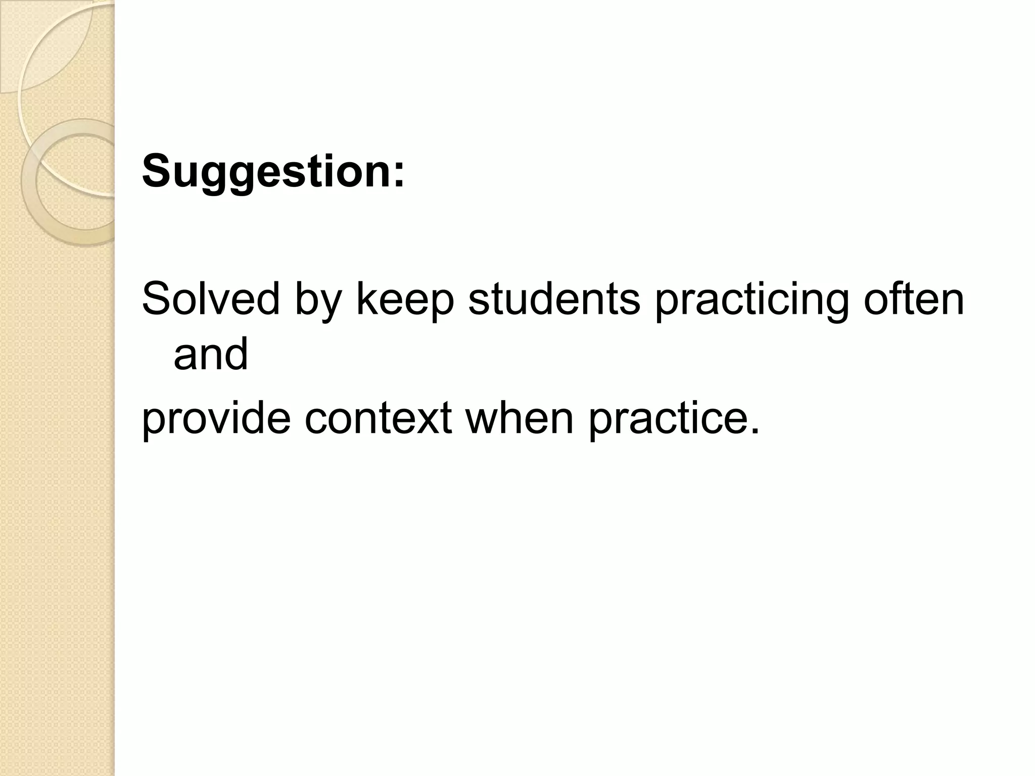 Suggestion:
Solved by keep students practicing often
and
provide context when practice.
 