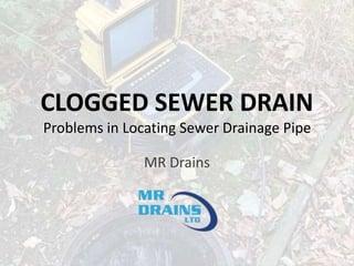 CLOGGED SEWER DRAIN
Problems in Locating Sewer Drainage Pipe
MR Drains
 