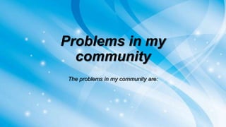 Problems in my
community
The problems in my community are:
 