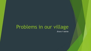 Problems in our village
Álvaro Y Adrián
 