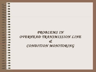 PROBLEMS IN
OVERHEAD TRANSMISSION LINE
&
CONDITION MONITORING
 