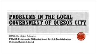 MITRA, Karyll Ann Gulmatico
POL112- Problems in Philippine Local Gov’t & Administration
Dr. Maria Myriam B. Bacud
 