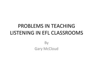 PROBLEMS IN TEACHING LISTENING IN EFL CLASSROOMS By Gary McCloud 