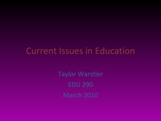 Current Issues in Education Taylor Warstler EDU 290 March 2010 