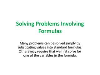 Solving Problems Involving Formulas Many problems can be solved simply by substituting values into standard formulas.  Others may require that we first solve for one of the variables in the formula. 
