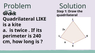 Problem
#3a
Given:
Quadrilateral LIKE
is a kite
a. is twice . If its
perimeter is 240
cm, how long is ?
Solution
Step 1: Draw the
quadrilateral
 