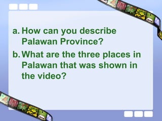a. How can you describe
   Palawan Province?
b. What are the three places in
   Palawan that was shown in
   the video?
 