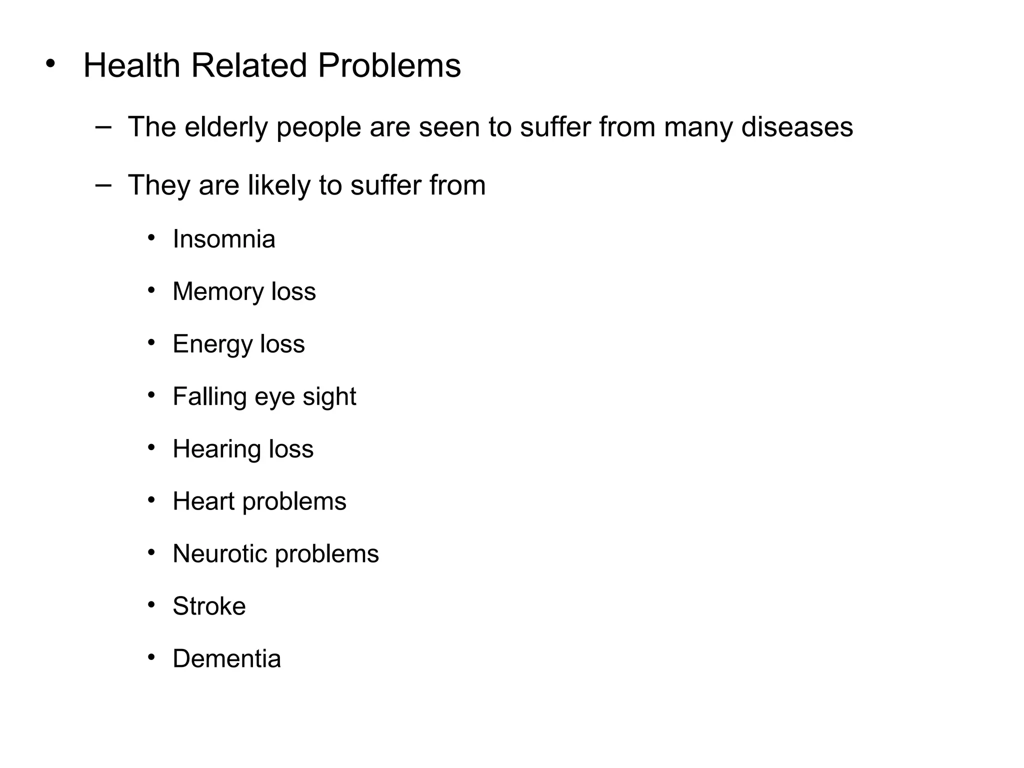 • Health Related Problems
– The elderly people are seen to suffer from many diseases
– They are likely to suffer from
• Insomnia
• Memory loss
• Energy loss
• Falling eye sight
• Hearing loss
• Heart problems
• Neurotic problems
• Stroke
• Dementia