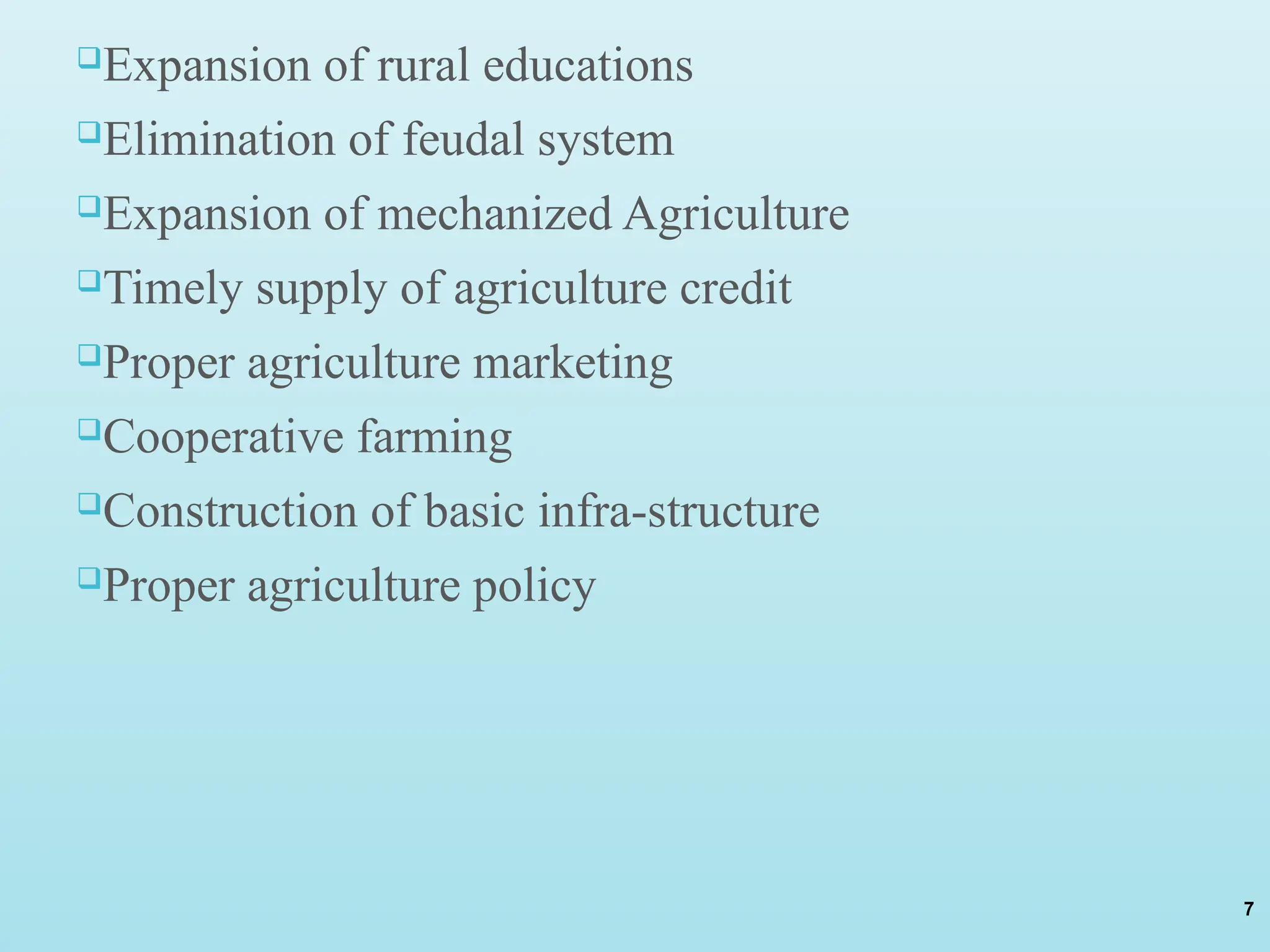 Expansion of rural educations
Elimination of feudal system
Expansion of mechanized Agriculture
Timely supply of agriculture credit
Proper agriculture marketing
Cooperative farming
Construction of basic infra-structure
Proper agriculture policy
7
 