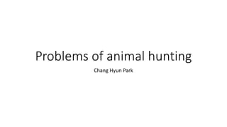 Problems of animal hunting
Chang Hyun Park
 