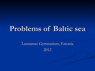 Problems of Baltic sea
   Lasnamae Gymnasium, Estonia
              2012
 