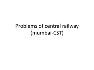 Problems of central railway
(mumbai-CST)
 
