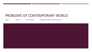 PROBLEMS OF CONTEMPORARY WORLD
UNIT 6 WEEK 2 10TH GRADE TEACHER: ANITA CASTELLANOS
 
