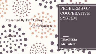 PROBLEMS OF
COOPERATIVE
SYSTEMPresented By: Fazli khaliq,
Abdur Raziq &
Sadam.
TEACHER:
Mr.Lateef
Date:02/Dec/2015
 