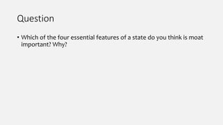 Question
• Which of the four essential features of a state do you think is moat
important? Why?
 