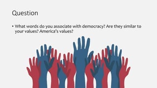 Question
• What words do you associate with democracy? Are they similar to
your values? America’s values?
 