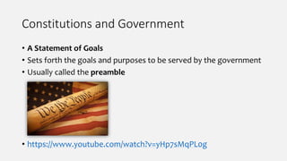 Constitutions and Government
• A Statement of Goals
• Sets forth the goals and purposes to be served by the government
• Usually called the preamble
• https://www.youtube.com/watch?v=yHp7sMqPL0g
 