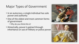 Major Types of Government
• In an autocracy, a single individual has sole
power and authority
• One of the oldest and most common forms
of government
• Why do you think this is?
• Historically, power is gained through
inheritance or use of military or police power
 