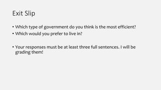 Exit Slip
• Which type of government do you think is the most efficient?
• Which would you prefer to live in?
• Your responses must be at least three full sentences. I will be
grading them!
 