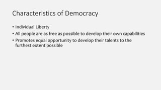 Characteristics of Democracy
• Individual Liberty
• All people are as free as possible to develop their own capabilities
• Promotes equal opportunity to develop their talents to the
furthest extent possible
 